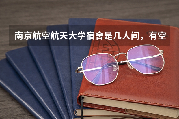 南京航空航天大学宿舍是几人间，有空调和独立卫浴吗，航空航天专业就业怎么样