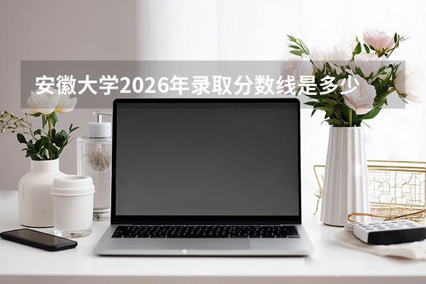 安徽大学2026年录取分数线是多少？专业优势与就业前景全面解析