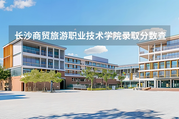 长沙商贸旅游职业技术学院录取分数查询：2026年投档线、宿舍条件与就业前景