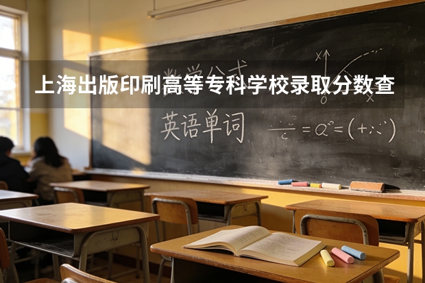 上海出版印刷高等专科学校录取分数查询：2026年投档线、宿舍条件与就业前景