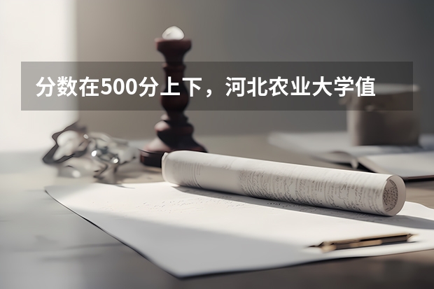 分数在500分上下，河北农业大学值不值得报？2026年数据说话