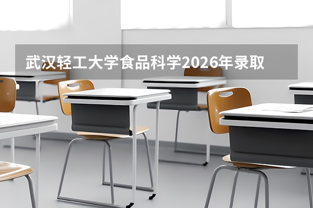 武汉轻工大学食品科学2026年录取分数、专业实力与就业报告