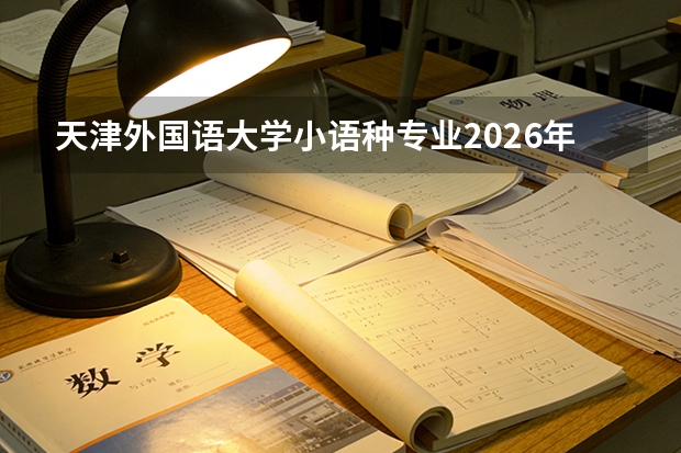 天津外国语大学小语种专业2026年录取线与外交部就业通道