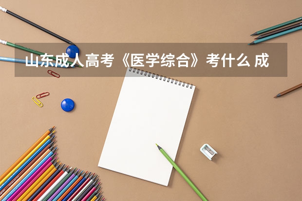 山东成人高考《医学综合》考什么 成人高考高升专和高升本该选哪个