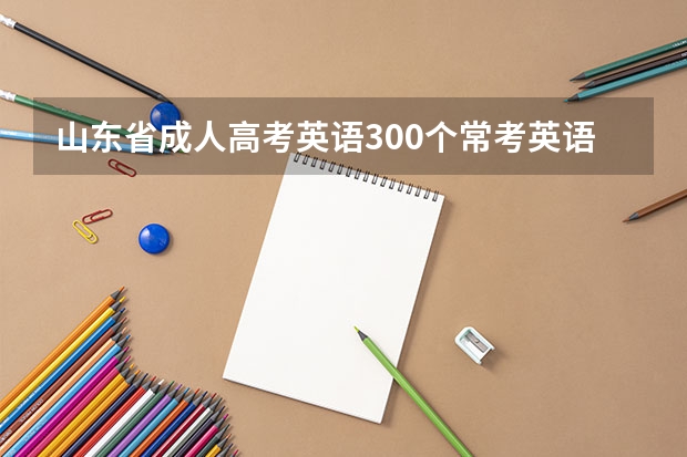山东省成人高考英语300个常考英语词汇（中篇） 山东省成人高考专升本什么时候征集志愿